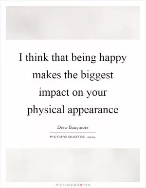 I think that being happy makes the biggest impact on your physical appearance Picture Quote #1