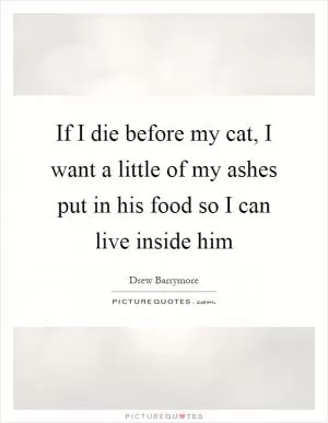 If I die before my cat, I want a little of my ashes put in his food so I can live inside him Picture Quote #1