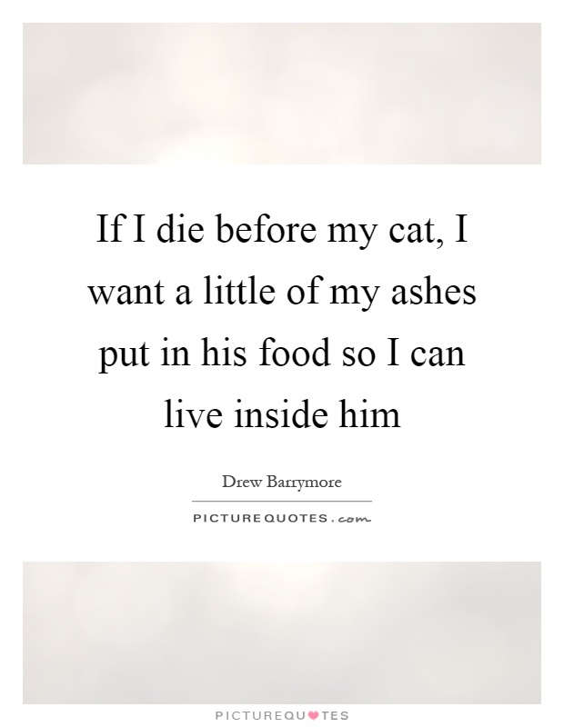 If I die before my cat, I want a little of my ashes put in his food so I can live inside him Picture Quote #1