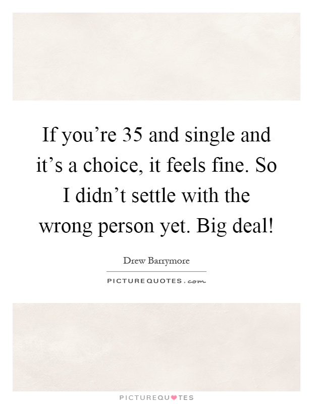 If you're 35 and single and it's a choice, it feels fine. So I didn't settle with the wrong person yet. Big deal! Picture Quote #1
