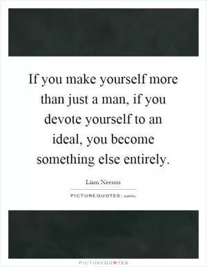 If you make yourself more than just a man, if you devote yourself to an ideal, you become something else entirely Picture Quote #1