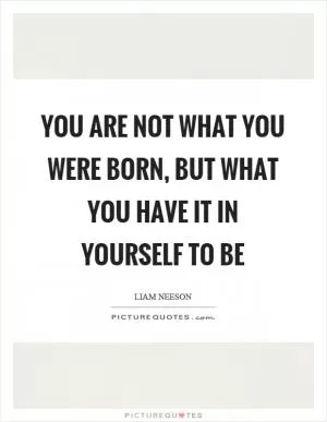 You are not what you were born, but what you have it in yourself to be Picture Quote #1