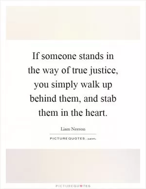 If someone stands in the way of true justice, you simply walk up behind them, and stab them in the heart Picture Quote #1