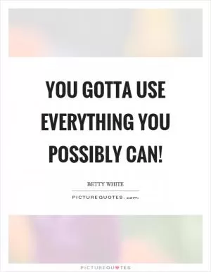You gotta use everything you possibly can! Picture Quote #1