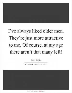 I’ve always liked older men. They’re just more attractive to me. Of course, at my age there aren’t that many left! Picture Quote #1