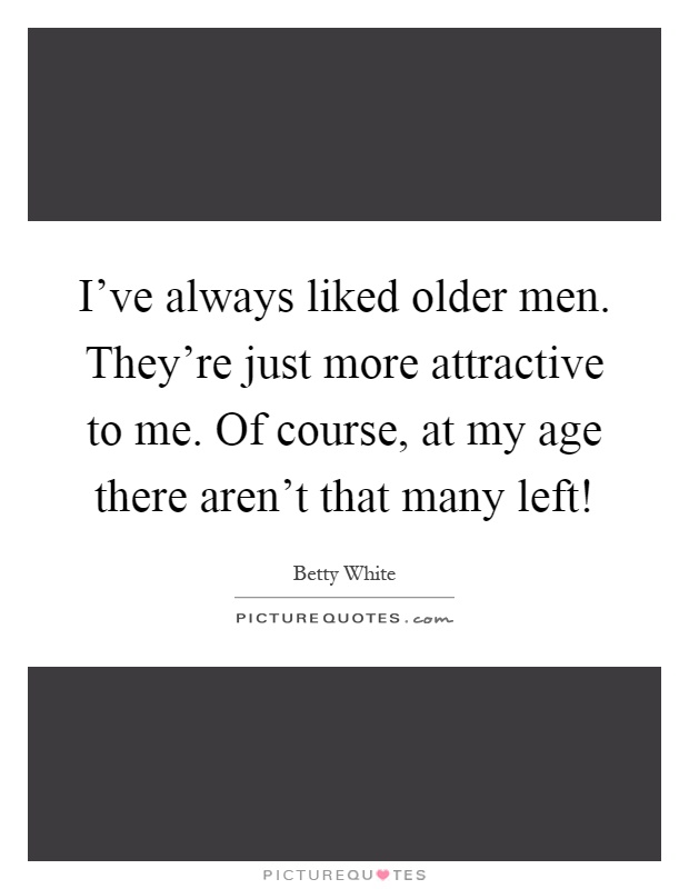 I've always liked older men. They're just more attractive to me. Of course, at my age there aren't that many left! Picture Quote #1