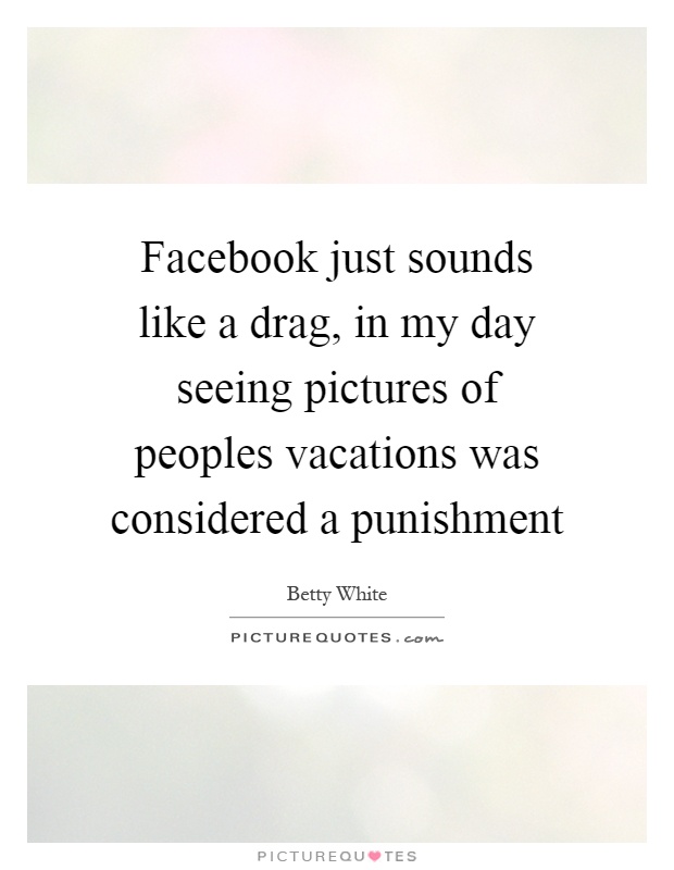 Facebook just sounds like a drag, in my day seeing pictures of peoples vacations was considered a punishment Picture Quote #1