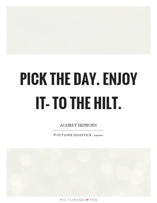 Pick the day. Enjoy it– to the hilt Picture Quote #1
