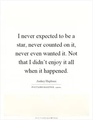 I never expected to be a star, never counted on it, never even wanted it. Not that I didn’t enjoy it all when it happened Picture Quote #1