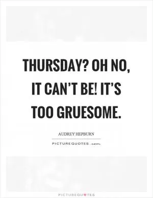 Thursday? Oh no, it can’t be! It’s too gruesome Picture Quote #1