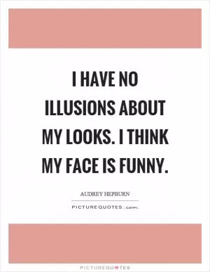 I have no illusions about my looks. I think my face is funny Picture Quote #1