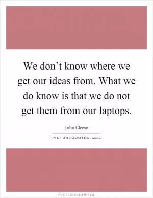 We don’t know where we get our ideas from. What we do know is that we do not get them from our laptops Picture Quote #1