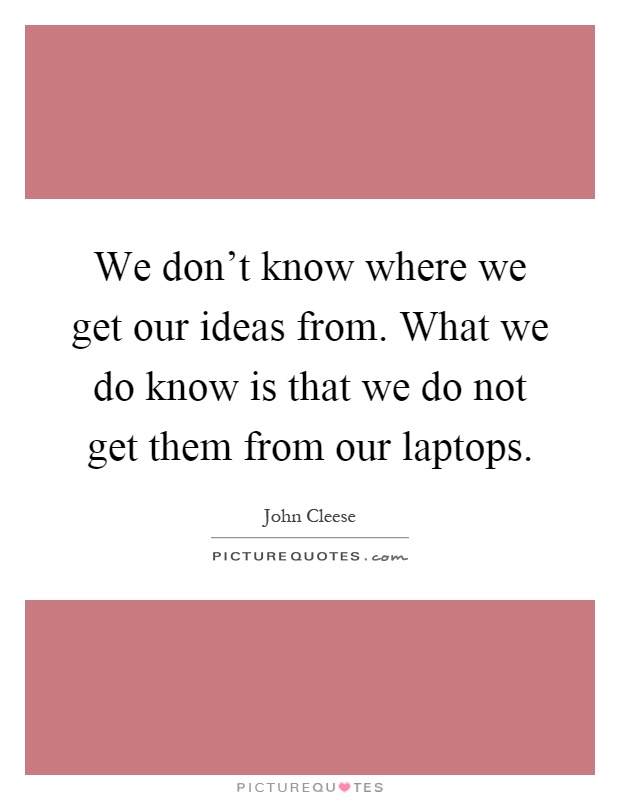 We don't know where we get our ideas from. What we do know is that we do not get them from our laptops Picture Quote #1