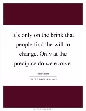 It’s only on the brink that people find the will to change. Only at the precipice do we evolve Picture Quote #1