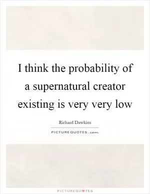 I think the probability of a supernatural creator existing is very very low Picture Quote #1