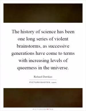 The history of science has been one long series of violent brainstorms, as successive generations have come to terms with increasing levels of queerness in the universe Picture Quote #1