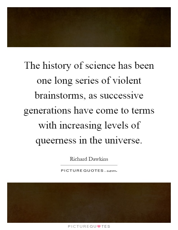 The history of science has been one long series of violent brainstorms, as successive generations have come to terms with increasing levels of queerness in the universe Picture Quote #1