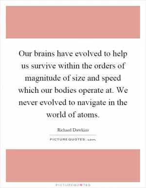 Our brains have evolved to help us survive within the orders of magnitude of size and speed which our bodies operate at. We never evolved to navigate in the world of atoms Picture Quote #1