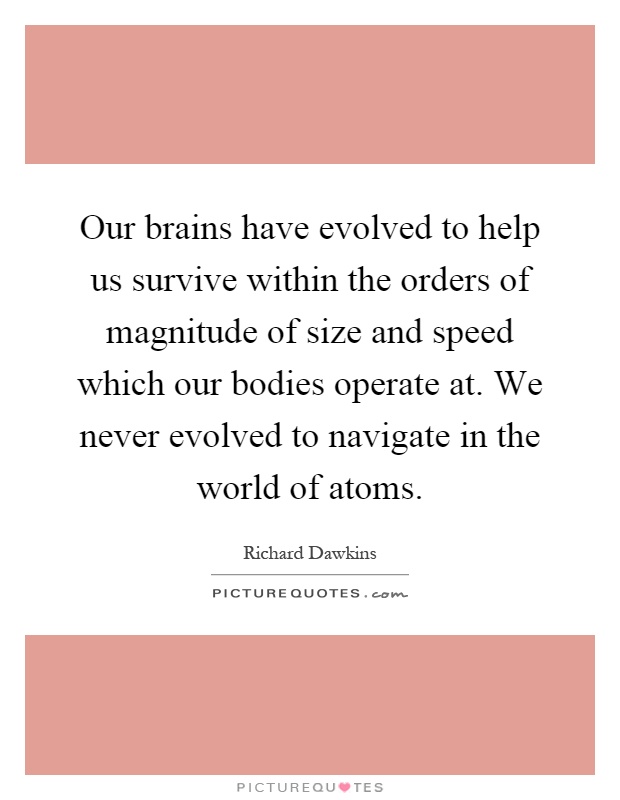 Our brains have evolved to help us survive within the orders of magnitude of size and speed which our bodies operate at. We never evolved to navigate in the world of atoms Picture Quote #1