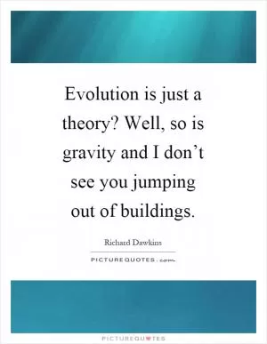 Evolution is just a theory? Well, so is gravity and I don’t see you jumping out of buildings Picture Quote #1