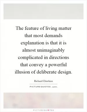 The feature of living matter that most demands explanation is that it is almost unimaginably complicated in directions that convey a powerful illusion of deliberate design Picture Quote #1