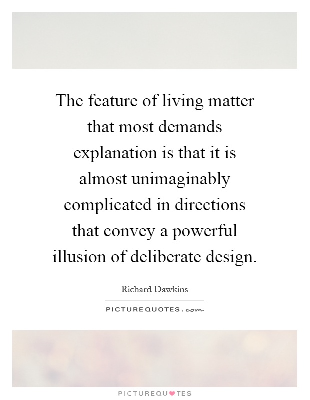 The feature of living matter that most demands explanation is that it is almost unimaginably complicated in directions that convey a powerful illusion of deliberate design Picture Quote #1