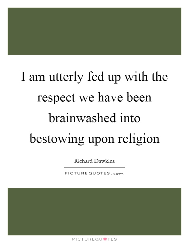 I am utterly fed up with the respect we have been brainwashed into bestowing upon religion Picture Quote #1