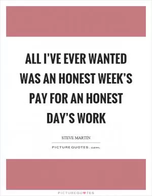 All I’ve ever wanted was an honest week’s pay for an honest day’s work Picture Quote #1