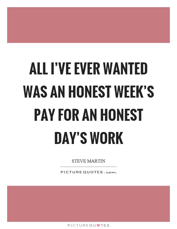 All I've ever wanted was an honest week's pay for an honest day's work Picture Quote #1