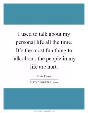 I used to talk about my personal life all the time. It’s the most fun thing to talk about, the people in my life are hurt Picture Quote #1