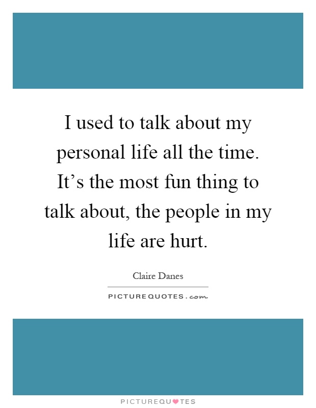 I used to talk about my personal life all the time. It's the most fun thing to talk about, the people in my life are hurt Picture Quote #1