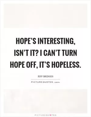 Hope’s interesting, isn’t it? I can’t turn hope off, it’s hopeless Picture Quote #1