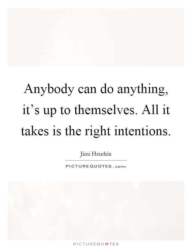 Anybody can do anything, it's up to themselves. All it takes is the right intentions Picture Quote #1