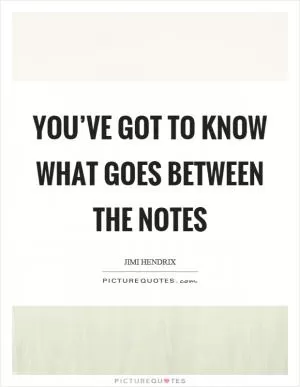 You’ve got to know what goes between the notes Picture Quote #1