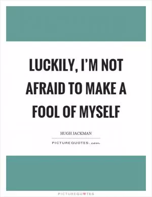 Luckily, I’m not afraid to make a fool of myself Picture Quote #1