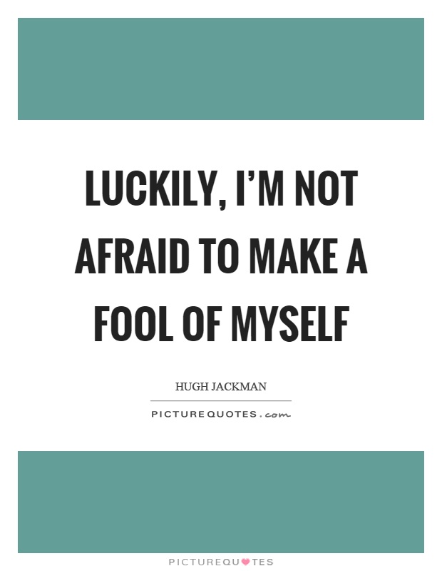 Luckily, I'm not afraid to make a fool of myself Picture Quote #1