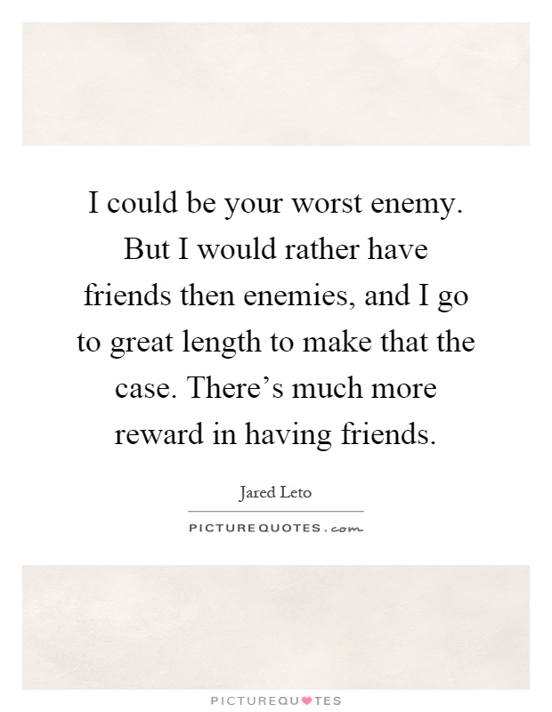 I could be your worst enemy. But I would rather have friends then enemies, and I go to great length to make that the case. There's much more reward in having friends Picture Quote #1