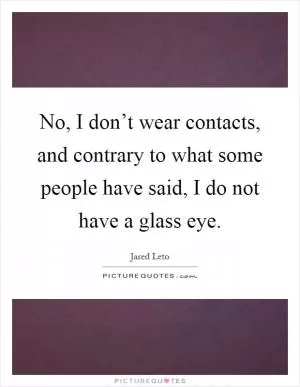 No, I don’t wear contacts, and contrary to what some people have said, I do not have a glass eye Picture Quote #1