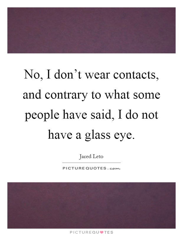 No, I don't wear contacts, and contrary to what some people have said, I do not have a glass eye Picture Quote #1