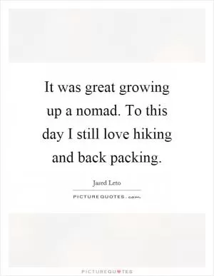 It was great growing up a nomad. To this day I still love hiking and back packing Picture Quote #1