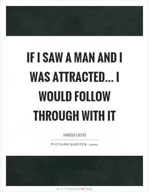 If I saw a man and I was attracted… I would follow through with it Picture Quote #1