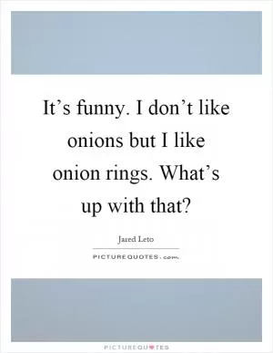It’s funny. I don’t like onions but I like onion rings. What’s up with that? Picture Quote #1