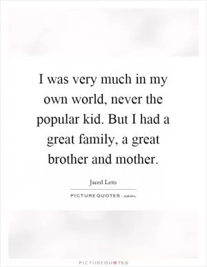 I was very much in my own world, never the popular kid. But I had a great family, a great brother and mother Picture Quote #1