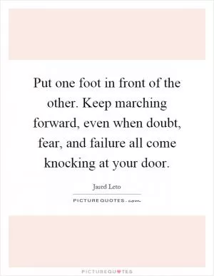Put one foot in front of the other. Keep marching forward, even when doubt, fear, and failure all come knocking at your door Picture Quote #1