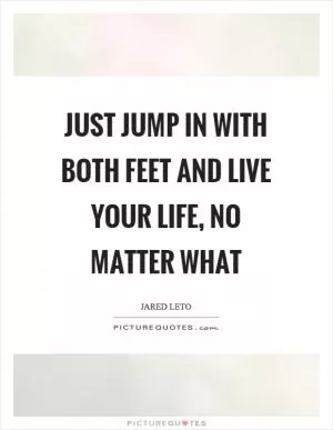 Just jump in with both feet and live your life, no matter what Picture Quote #1