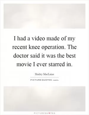 I had a video made of my recent knee operation. The doctor said it was the best movie I ever starred in Picture Quote #1
