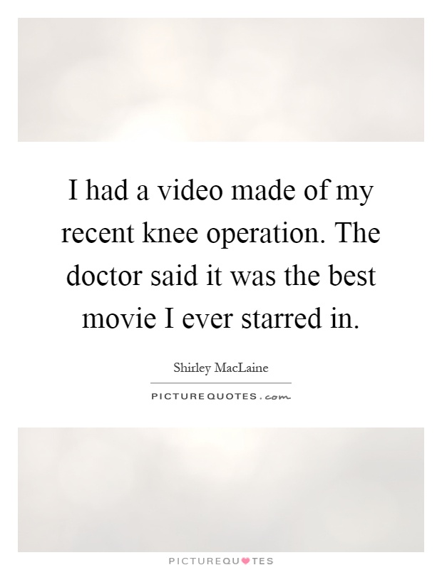 I had a video made of my recent knee operation. The doctor said it was the best movie I ever starred in Picture Quote #1
