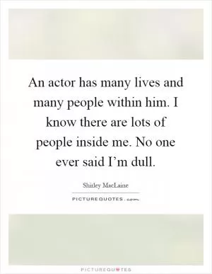 An actor has many lives and many people within him. I know there are lots of people inside me. No one ever said I’m dull Picture Quote #1