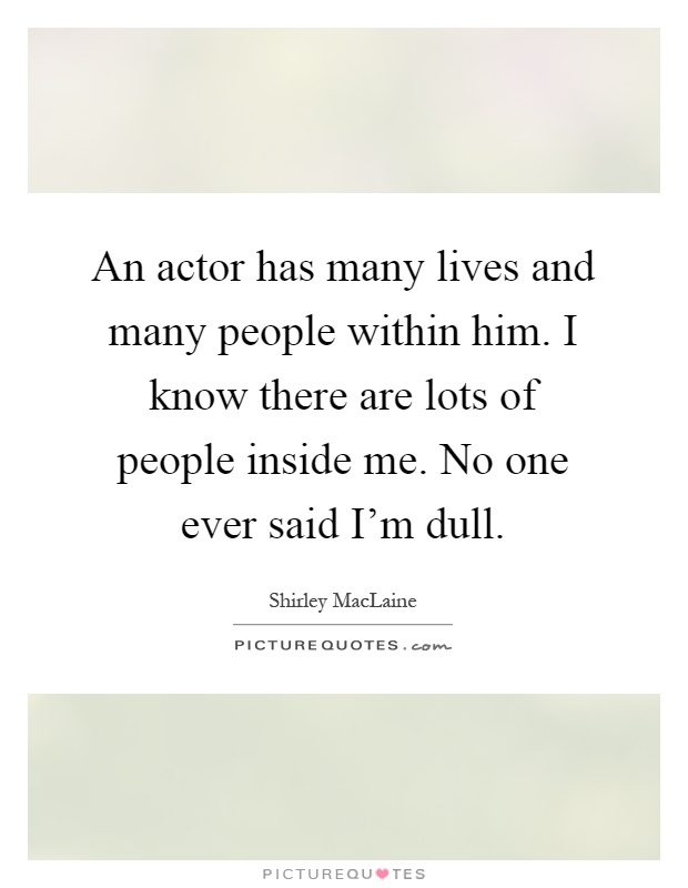 An actor has many lives and many people within him. I know there are lots of people inside me. No one ever said I'm dull Picture Quote #1