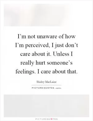 I’m not unaware of how I’m perceived, I just don’t care about it. Unless I really hurt someone’s feelings. I care about that Picture Quote #1